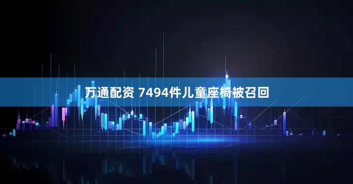 万通配资 7494件儿童座椅被召回