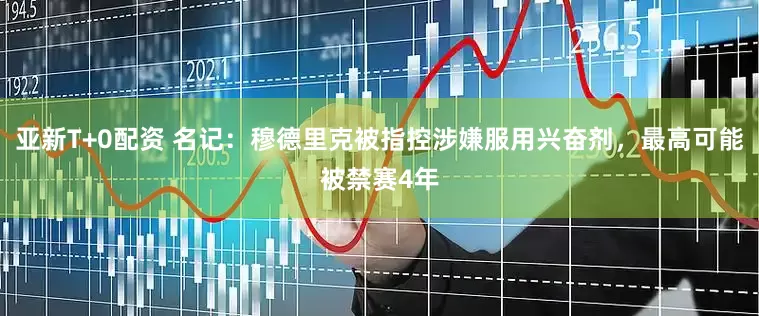 亚新T+0配资 名记：穆德里克被指控涉嫌服用兴奋剂，最高可能被禁赛4年