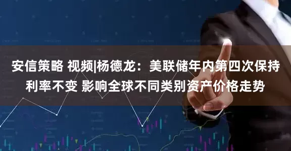 安信策略 视频|杨德龙：美联储年内第四次保持利率不变 影响全球不同类别资产价格走势
