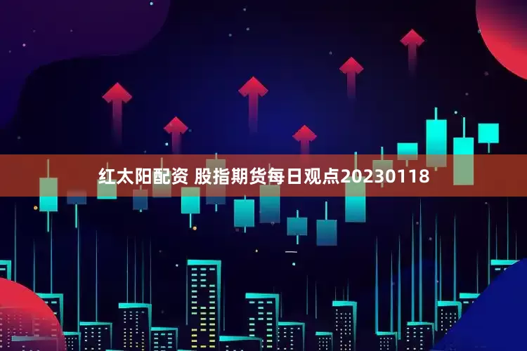 红太阳配资 股指期货每日观点20230118