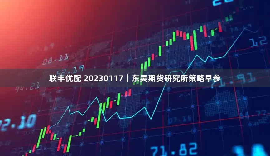 联丰优配 20230117｜东吴期货研究所策略早参