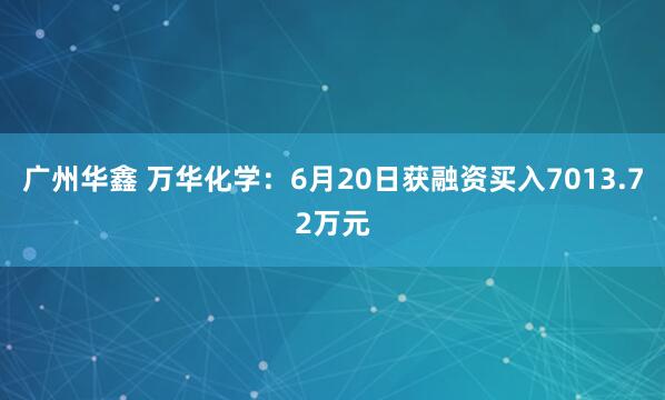 广州华鑫 万华化学：6月20日获融资买入7013.72万元