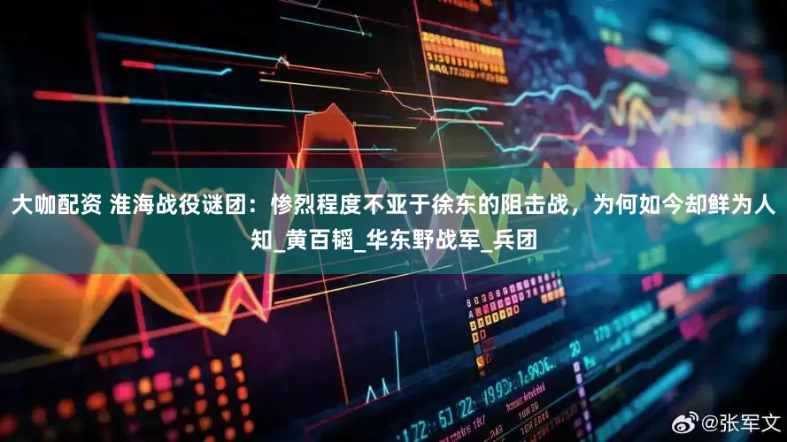 大咖配资 淮海战役谜团：惨烈程度不亚于徐东的阻击战，为何如今却鲜为人知_黄百韬_华东野战军_兵团