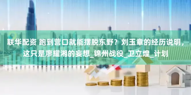 联华配资 跑到营口就能摆脱东野？刘玉章的经历说明，这只是廖耀湘的妄想_锦州战役_卫立煌_计划