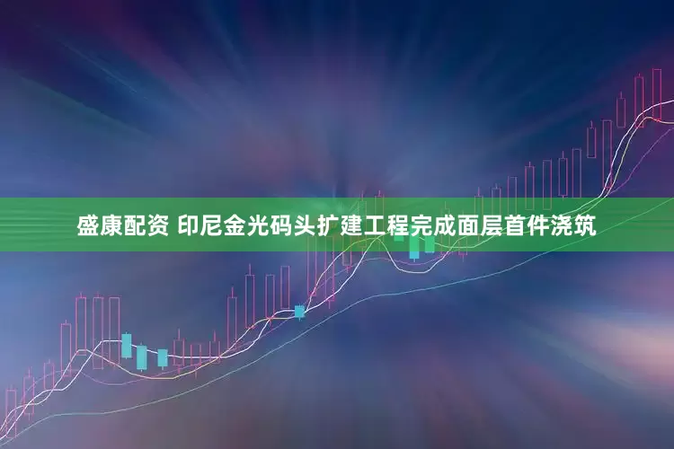 盛康配资 印尼金光码头扩建工程完成面层首件浇筑