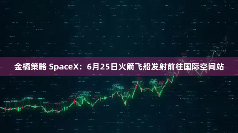 金橘策略 SpaceX：6月25日火箭飞船发射前往国际空间站