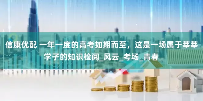 信康优配 一年一度的高考如期而至，这是一场属于莘莘学子的知识检阅_风云_考场_青春