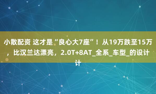 小散配资 这才是“良心大7座”！从19万跌至15万，比汉兰达漂亮，2.0T+8AT_全系_车型_的设计