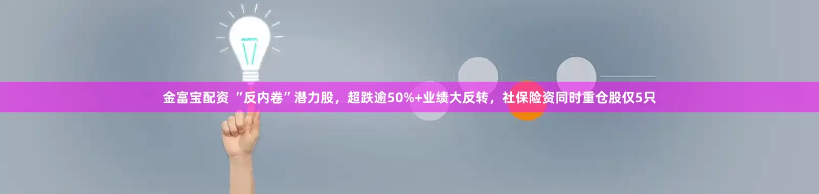 金富宝配资 “反内卷”潜力股，超跌逾50%+业绩大反转，社保险资同时重仓股仅5只
