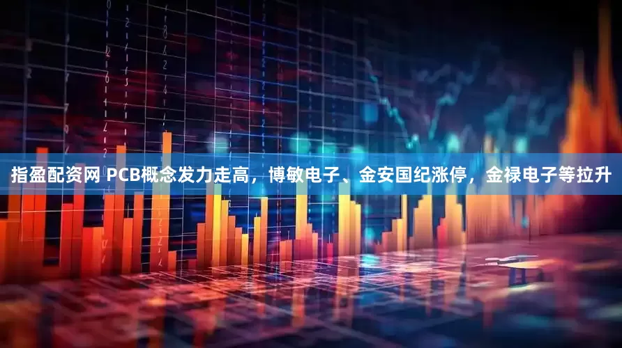 指盈配资网 PCB概念发力走高，博敏电子、金安国纪涨停，金禄电子等拉升