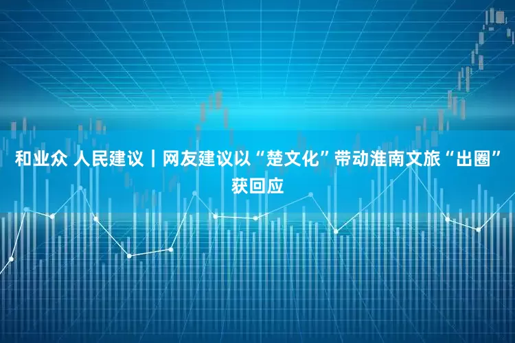 和业众 人民建议｜网友建议以“楚文化”带动淮南文旅“出圈”获回应