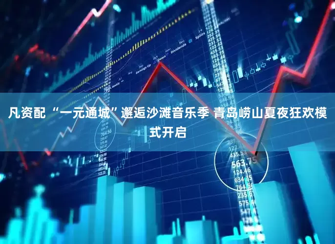 凡资配 “一元通城”邂逅沙滩音乐季 青岛崂山夏夜狂欢模式开启