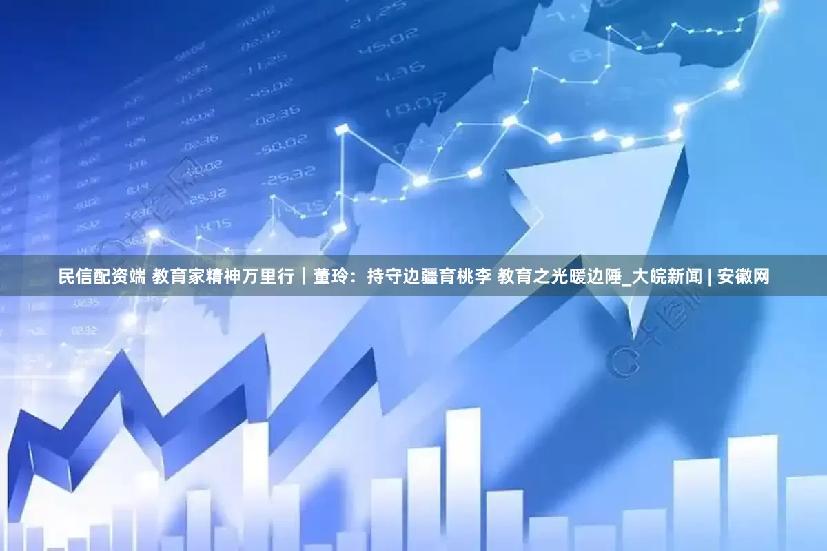 民信配资端 教育家精神万里行｜董玲：持守边疆育桃李 教育之光暖边陲_大皖新闻 | 安徽网