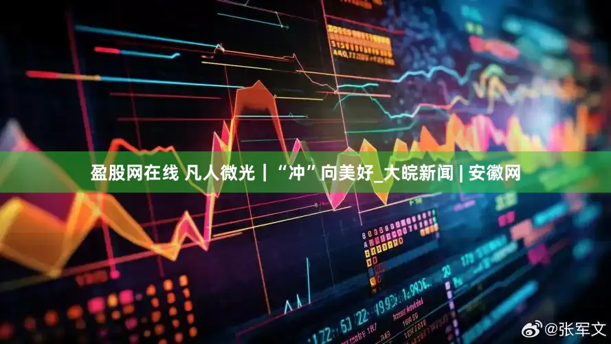 盈股网在线 凡人微光｜“冲”向美好_大皖新闻 | 安徽网