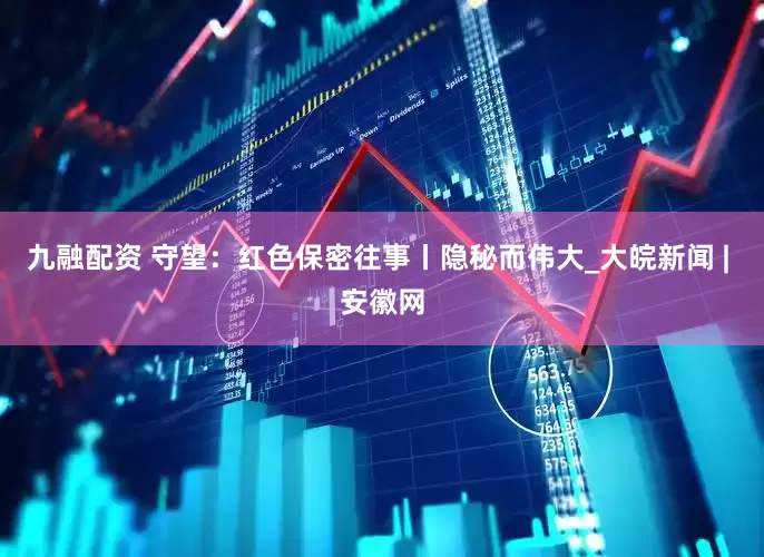 九融配资 守望：红色保密往事丨隐秘而伟大_大皖新闻 | 安徽网
