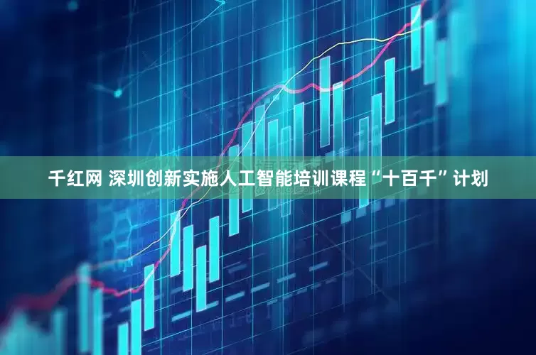 千红网 深圳创新实施人工智能培训课程“十百千”计划