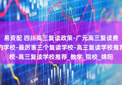 易资配 四川高三复读政策-广元高三复读费用-高考复读最好的学校-最厉害三个复读学校-高三复读学校推荐_教学_院校_绵阳
