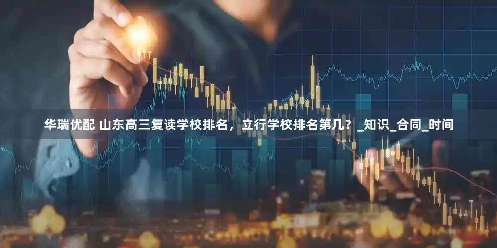 华瑞优配 山东高三复读学校排名，立行学校排名第几？_知识_合同_时间