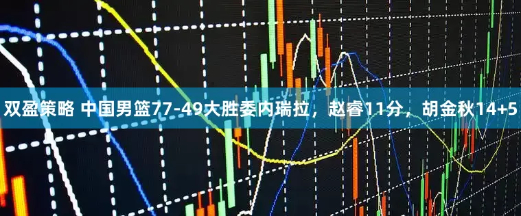 双盈策略 中国男篮77-49大胜委内瑞拉，赵睿11分，胡金秋14+5
