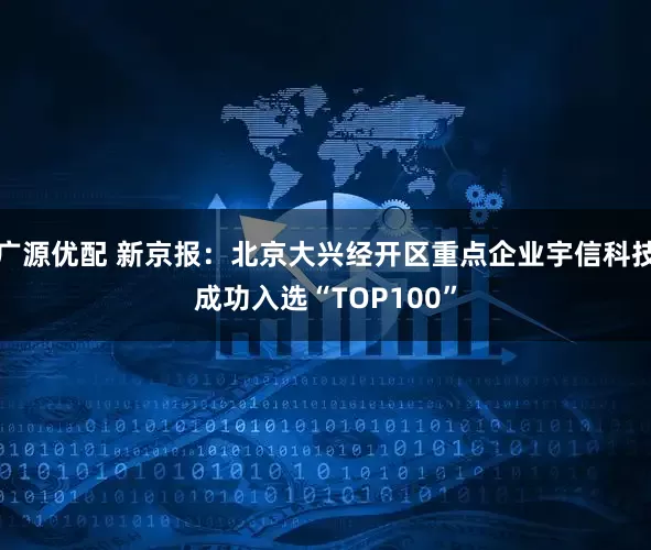 广源优配 新京报：北京大兴经开区重点企业宇信科技成功入选“TOP100”