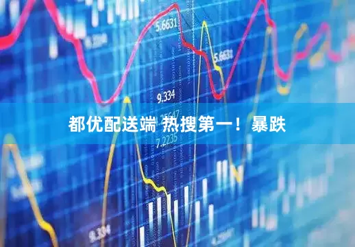 都优配送端 热搜第一！暴跌