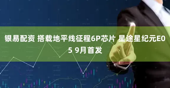 银易配资 搭载地平线征程6P芯片 星途星纪元E05 9月首发