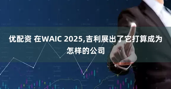 优配资 在WAIC 2025,吉利展出了它打算成为怎样的公司