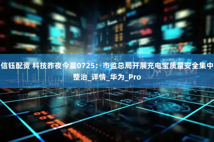 信钰配资 科技昨夜今晨0725：市监总局开展充电宝质量安全集中整治_详情_华为_Pro