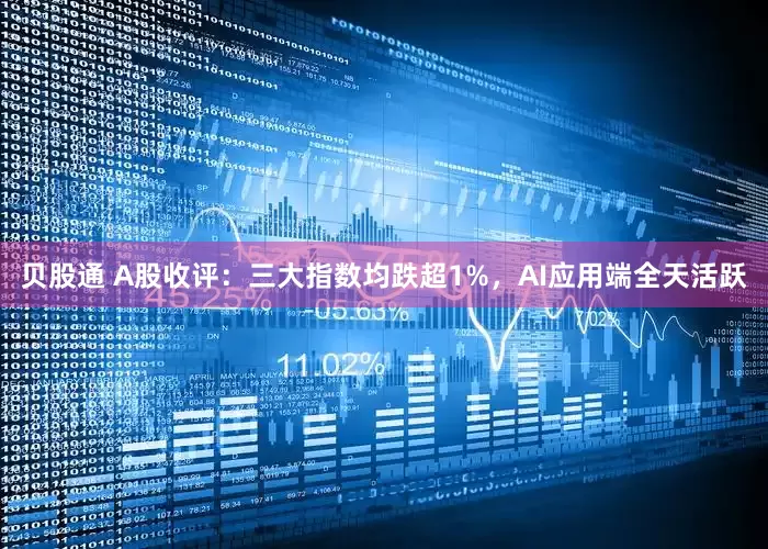 贝股通 A股收评：三大指数均跌超1%，AI应用端全天活跃
