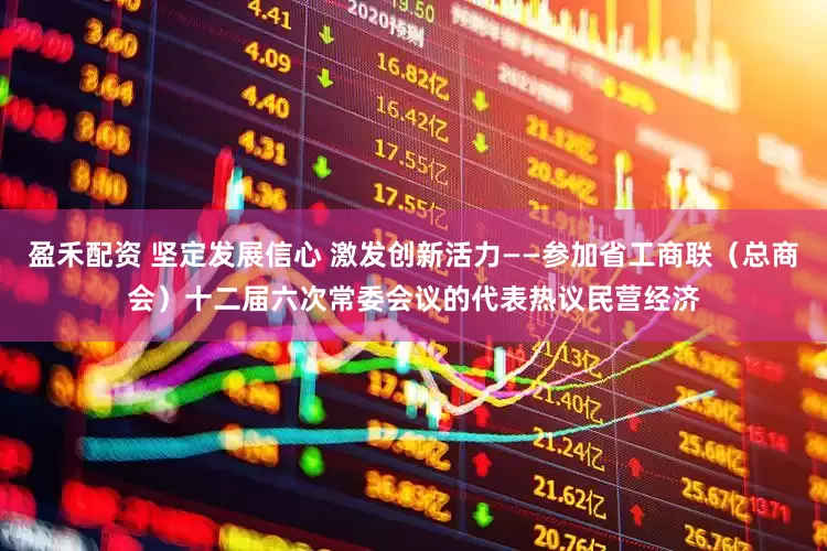 盈禾配资 坚定发展信心 激发创新活力——参加省工商联（总商会）十二届六次常委会议的代表热议民营经济