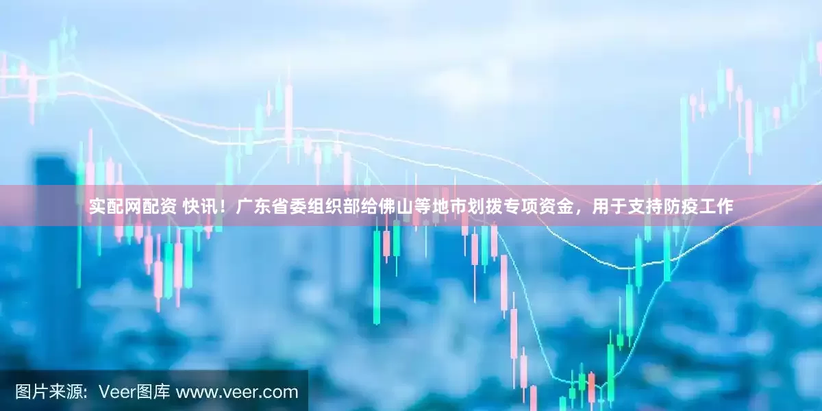 实配网配资 快讯！广东省委组织部给佛山等地市划拨专项资金，用于支持防疫工作
