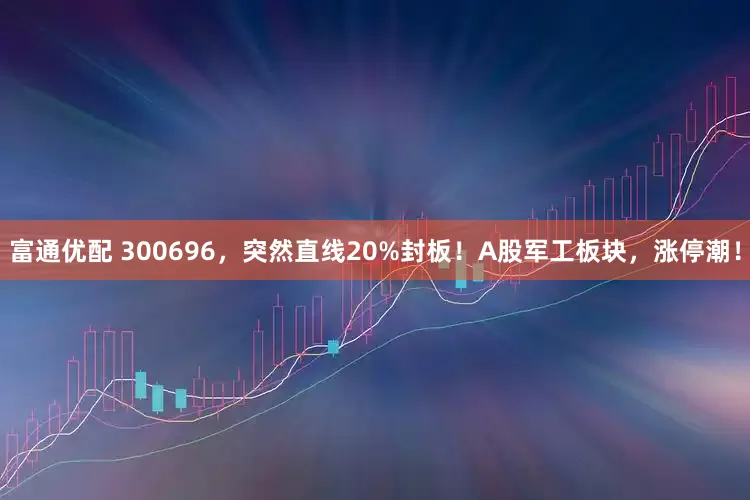 富通优配 300696，突然直线20%封板！A股军工板块，涨停潮！