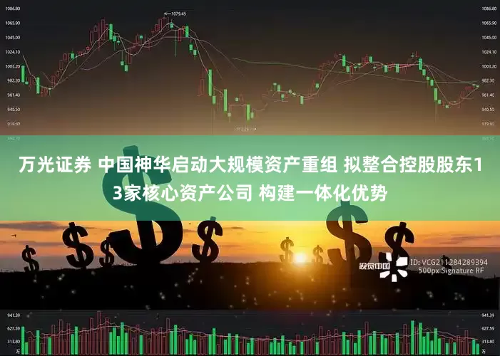 万光证券 中国神华启动大规模资产重组 拟整合控股股东13家核心资产公司 构建一体化优势