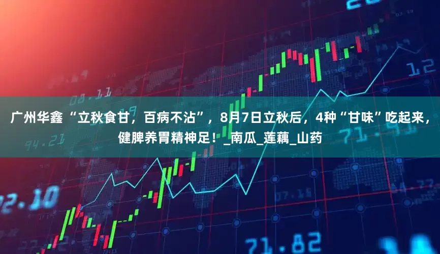 广州华鑫 “立秋食甘，百病不沾”，8月7日立秋后，4种“甘味”吃起来，健脾养胃精神足！_南瓜_莲藕_山药