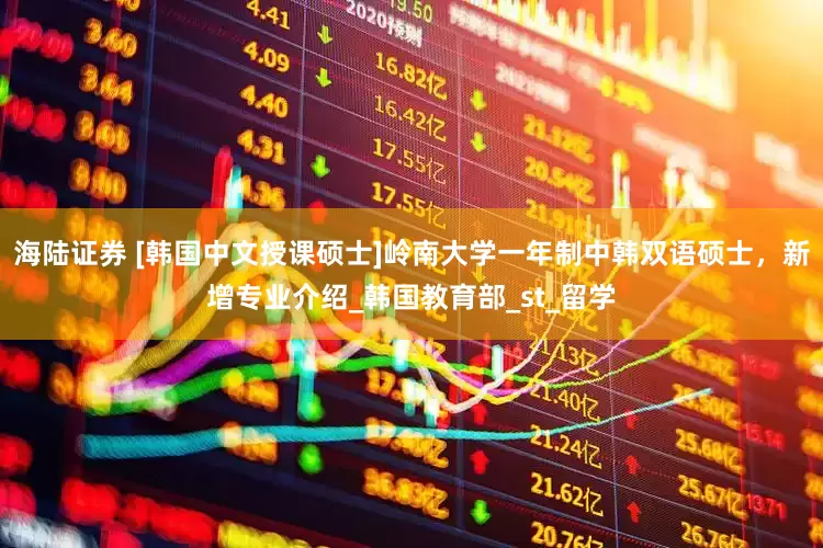 海陆证券 [韩国中文授课硕士]岭南大学一年制中韩双语硕士，新增专业介绍_韩国教育部_st_留学
