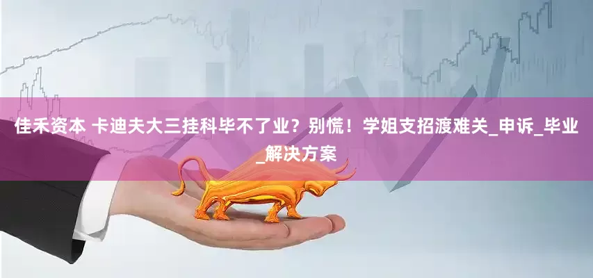 佳禾资本 卡迪夫大三挂科毕不了业？别慌！学姐支招渡难关_申诉_毕业_解决方案