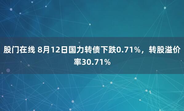 股门在线 8月12日国力转债下跌0.71%，转股溢价率30.71%