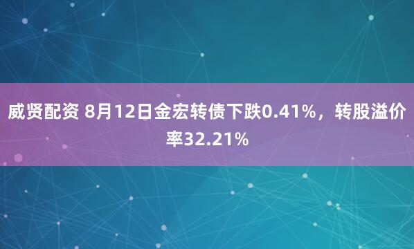 威贤配资 8月12日金宏转债下跌0.41%，转股溢价率32.21%