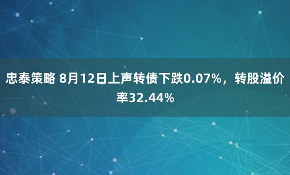 忠泰策略 8月12日上声转债下跌0.07%，转股溢价率32.44%
