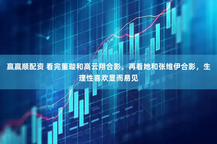 赢赢顺配资 看完董璇和高云翔合影，再看她和张维伊合影，生理性喜欢显而易见
