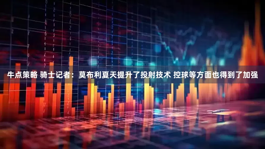 牛点策略 骑士记者：莫布利夏天提升了投射技术 控球等方面也得到了加强
