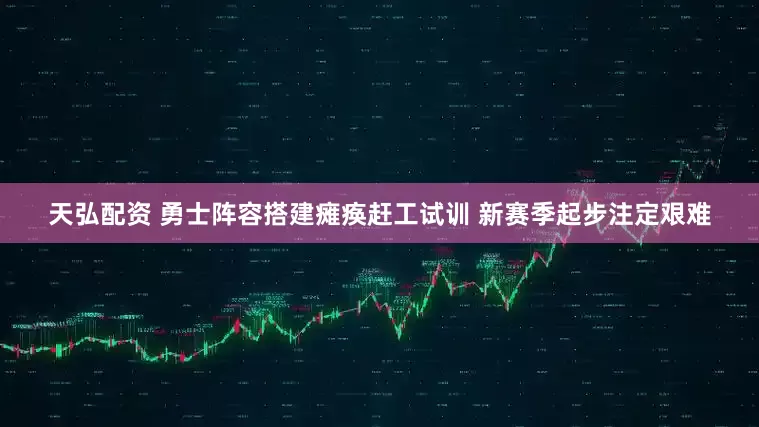 天弘配资 勇士阵容搭建瘫痪赶工试训 新赛季起步注定艰难