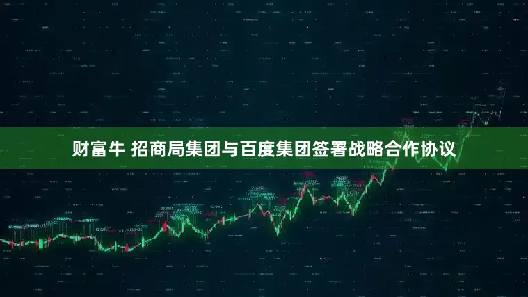 财富牛 招商局集团与百度集团签署战略合作协议