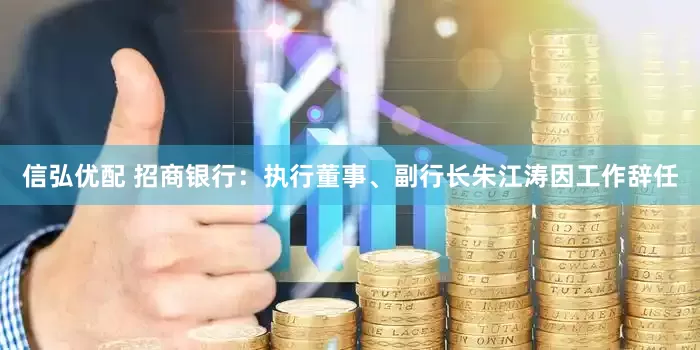 信弘优配 招商银行：执行董事、副行长朱江涛因工作辞任