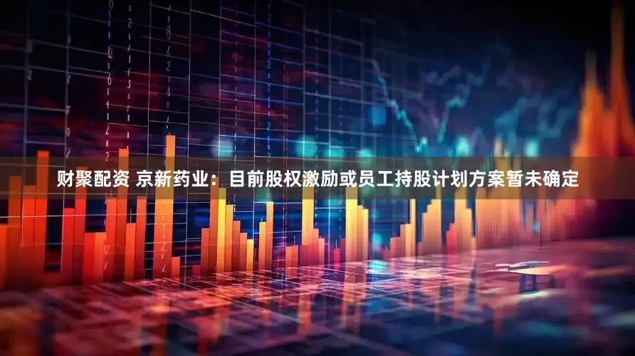 财聚配资 京新药业：目前股权激励或员工持股计划方案暂未确定