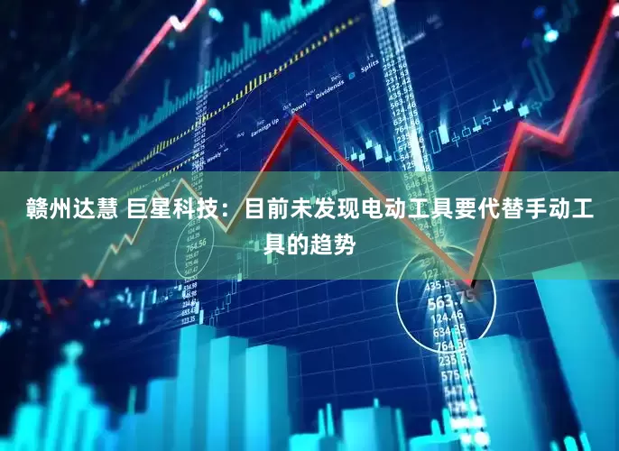 赣州达慧 巨星科技：目前未发现电动工具要代替手动工具的趋势