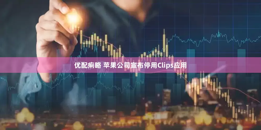 优配痢略 苹果公司宣布停用Clips应用