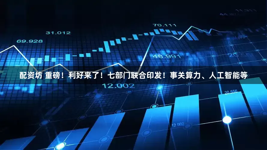 配资坊 重磅！利好来了！七部门联合印发！事关算力、人工智能等