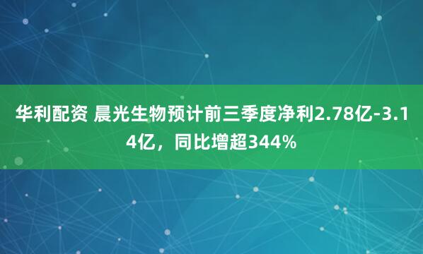 华利配资 晨光生物预计前三季度净利2.78亿-3.14亿，同比增超344%