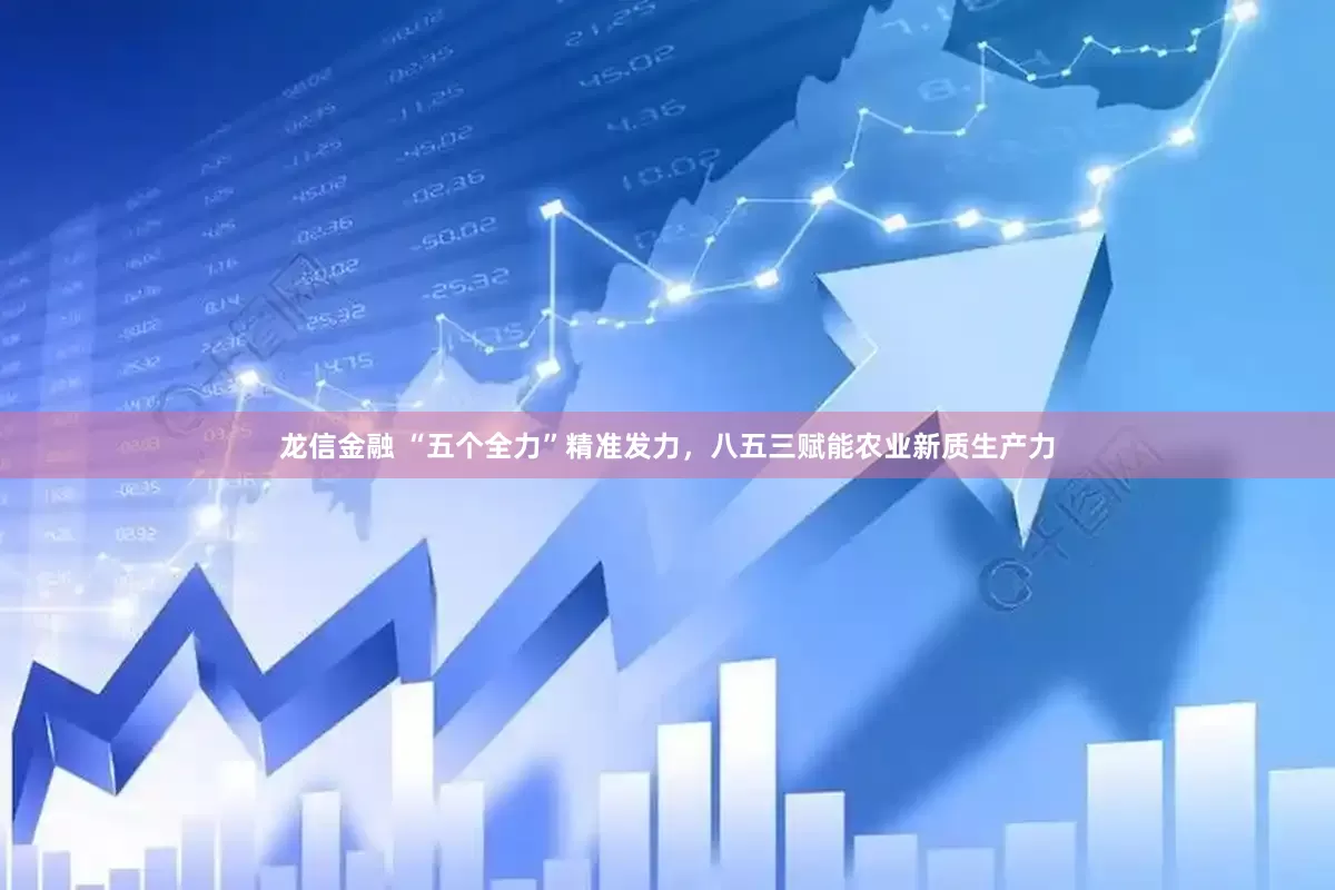 龙信金融 “五个全力”精准发力，八五三赋能农业新质生产力